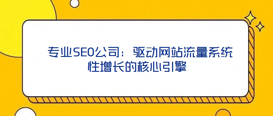  專業(yè)SEO公司：驅(qū)動(dòng)網(wǎng)站流量系統(tǒng)性增長的核心引擎