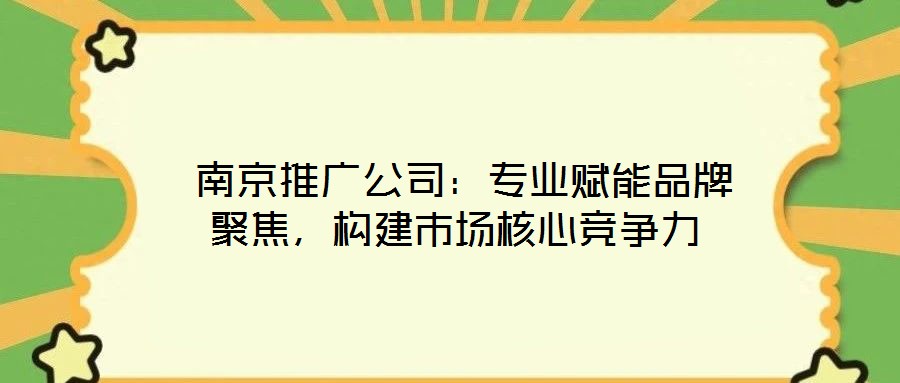  南京推廣公司：專業(yè)賦能品牌聚焦，構(gòu)建市場(chǎng)核心競(jìng)爭(zhēng)力