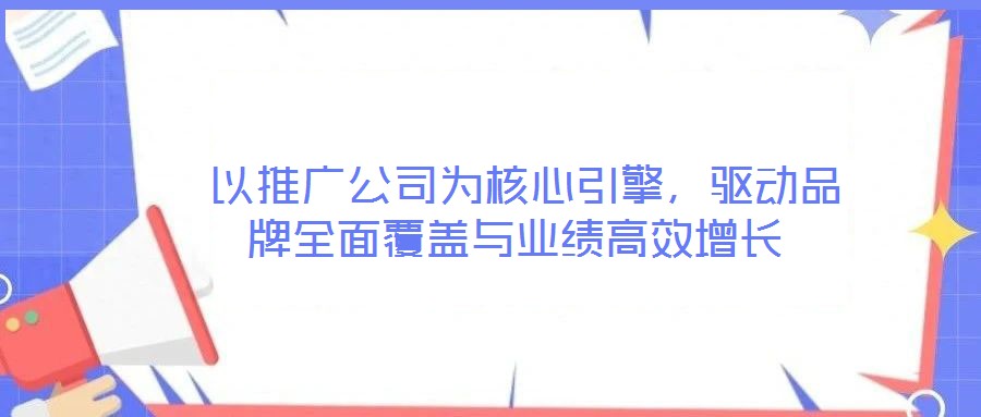  以推廣公司為核心引擎，驅(qū)動品牌全面覆蓋與業(yè)績高效增長