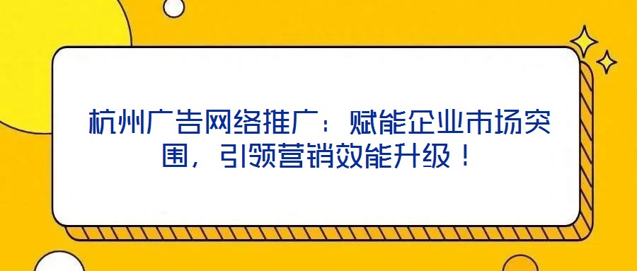 杭州廣告網(wǎng)絡(luò)推廣：賦能企業(yè)市場(chǎng)突圍，引領(lǐng)營(yíng)銷效能升級(jí)！