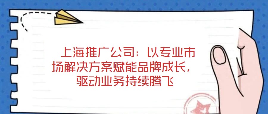  上海推廣公司：以專業(yè)市場(chǎng)解決方案賦能品牌成長(zhǎng)，驅(qū)動(dòng)業(yè)務(wù)持續(xù)騰飛