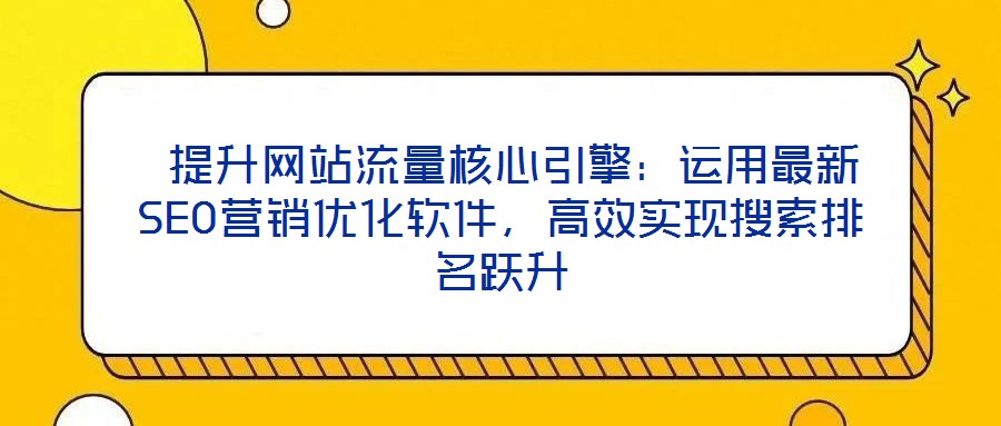  提升網(wǎng)站流量核心引擎：運(yùn)用最新SEO營銷優(yōu)化軟件，高效實(shí)現(xiàn)搜索排名躍升