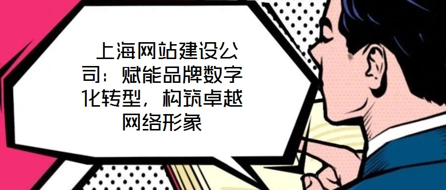  上海網(wǎng)站建設(shè)公司：賦能品牌數(shù)字化轉(zhuǎn)型，構(gòu)筑卓越網(wǎng)絡(luò)形象