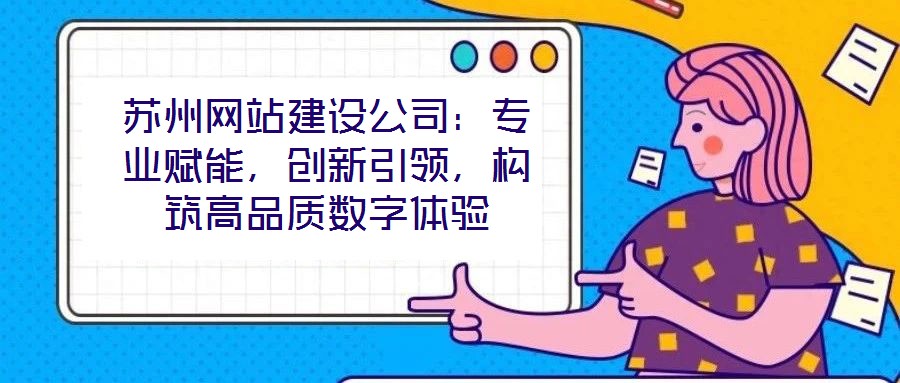 蘇州網(wǎng)站建設(shè)公司：專業(yè)賦能，創(chuàng)新引領(lǐng)，構(gòu)筑高品質(zhì)數(shù)字體驗(yàn)