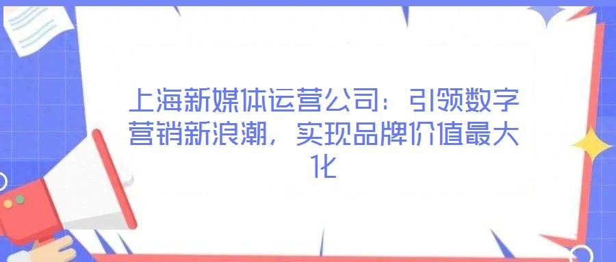 上海新媒體運營公司：引領數(shù)字營銷新浪潮，實現(xiàn)品牌價值最大化
