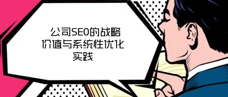  公司SEO的戰(zhàn)略價(jià)值與系統(tǒng)性優(yōu)化實(shí)踐