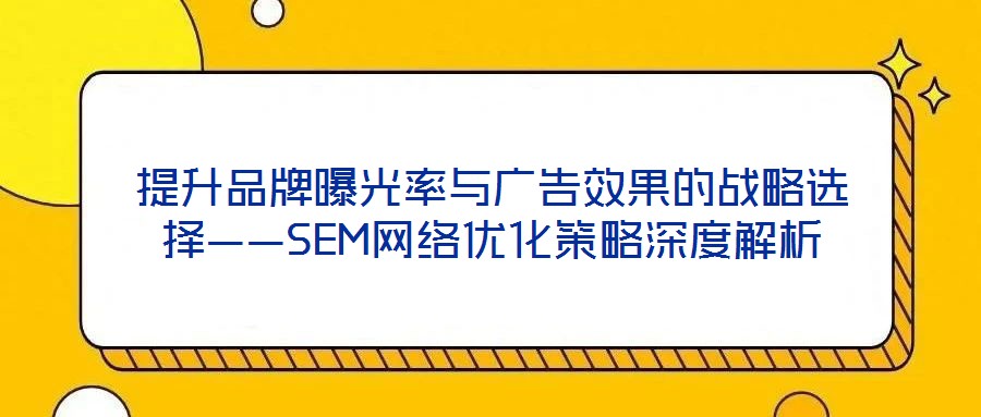 提升品牌曝光率與廣告效果的戰(zhàn)略選擇——SEM網(wǎng)絡優(yōu)化策略深度解析