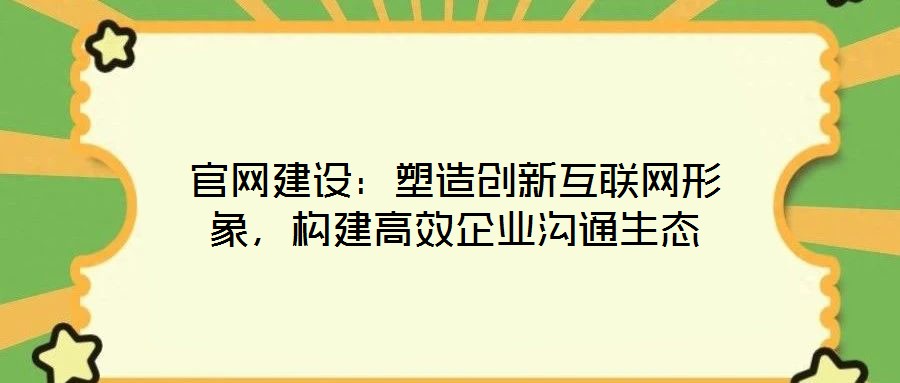官網(wǎng)建設(shè)：塑造創(chuàng)新互聯(lián)網(wǎng)形象，構(gòu)建高效企業(yè)溝通生態(tài)