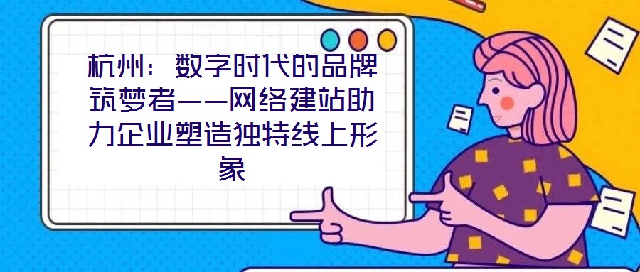 杭州：數(shù)字時代的品牌筑夢者——網(wǎng)絡建站助力企業(yè)塑造獨特線上形象