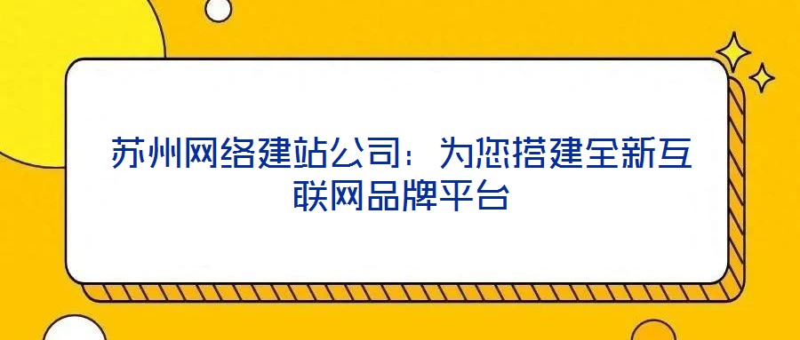 蘇州網(wǎng)絡(luò)建站公司：為您搭建全新互聯(lián)網(wǎng)品牌平臺(tái)