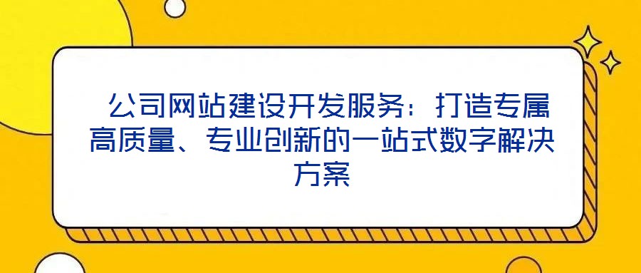  公司網(wǎng)站建設(shè)開發(fā)服務(wù)：打造專屬高質(zhì)量、專業(yè)創(chuàng)新的一站式數(shù)字解決方案