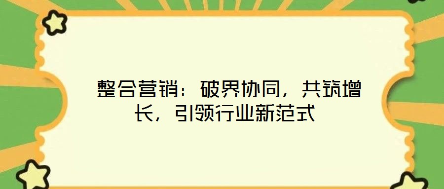  整合營銷：破界協(xié)同，共筑增長，引領行業(yè)新范式