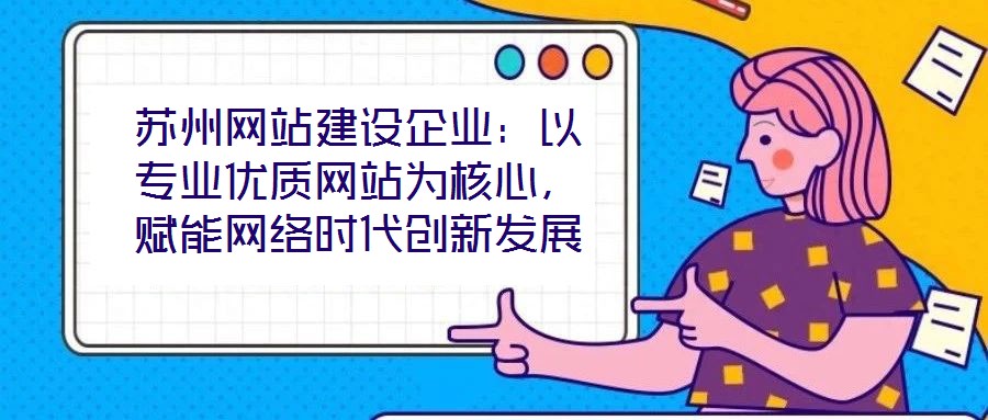 蘇州網(wǎng)站建設(shè)企業(yè)：以專業(yè)優(yōu)質(zhì)網(wǎng)站為核心，賦能網(wǎng)絡(luò)時(shí)代創(chuàng)新發(fā)展