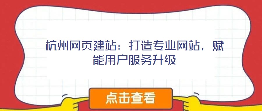 杭州網(wǎng)頁建站：打造專業(yè)網(wǎng)站，賦能用戶服務(wù)升級(jí)