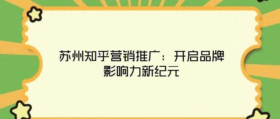 蘇州知乎營(yíng)銷推廣：開啟品牌影響力新紀(jì)元