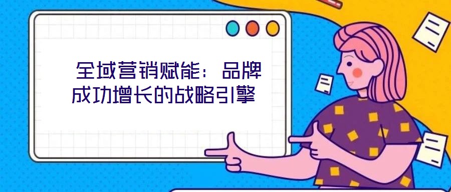  全域營(yíng)銷賦能：品牌成功增長(zhǎng)的戰(zhàn)略引擎