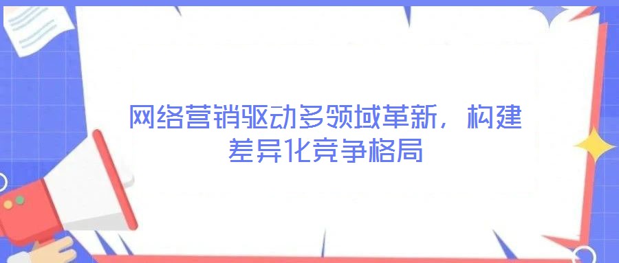 網(wǎng)絡(luò)營銷驅(qū)動多領(lǐng)域革新，構(gòu)建差異化競爭格局