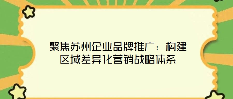聚焦蘇州企業(yè)品牌推廣：構(gòu)建區(qū)域差異化營(yíng)銷(xiāo)戰(zhàn)略體系