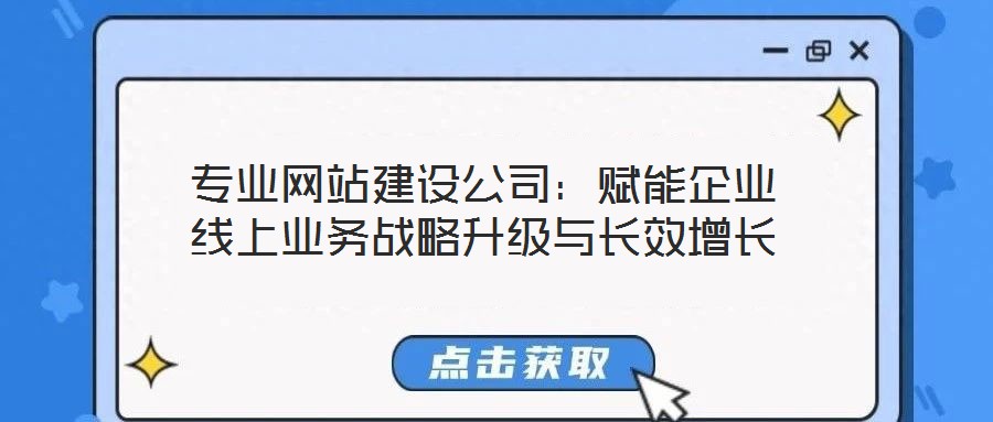 專業(yè)網(wǎng)站建設(shè)公司：賦能企業(yè)線上業(yè)務(wù)戰(zhàn)略升級(jí)與長(zhǎng)效增長(zhǎng)