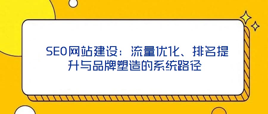  SEO網(wǎng)站建設(shè)：流量優(yōu)化、排名提升與品牌塑造的系統(tǒng)路徑