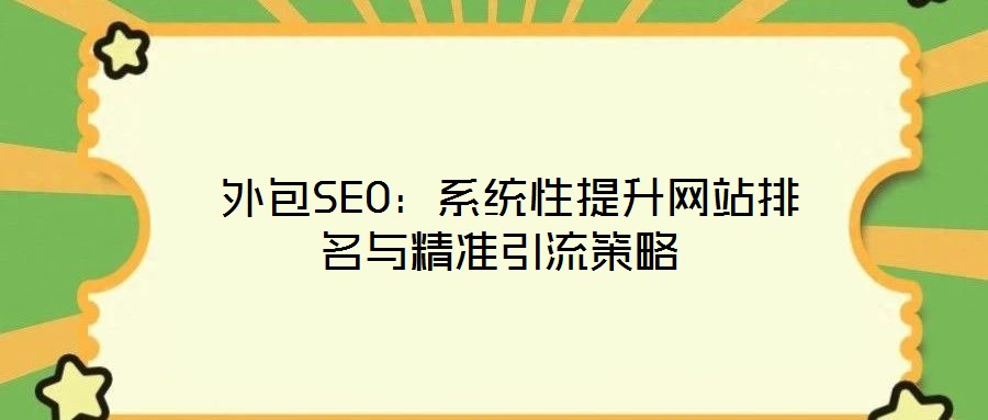  外包SEO：系統(tǒng)性提升網站排名與精準引流策略