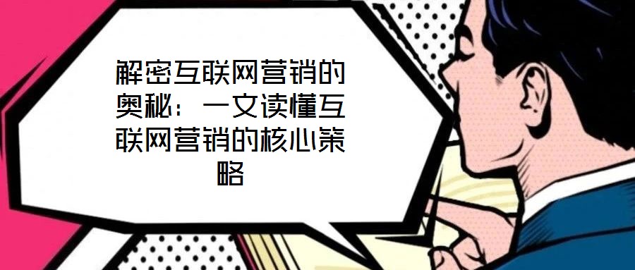 解密互聯(lián)網(wǎng)營銷的奧秘：一文讀懂互聯(lián)網(wǎng)營銷的核心策略
