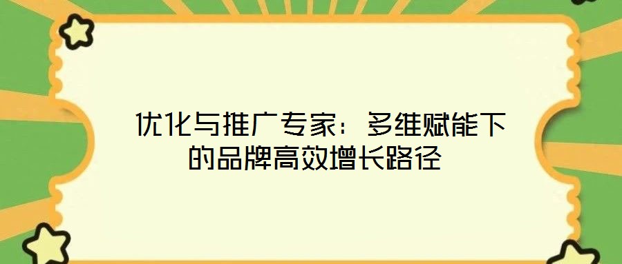  優(yōu)化與推廣專家：多維賦能下的品牌高效增長(zhǎng)路徑