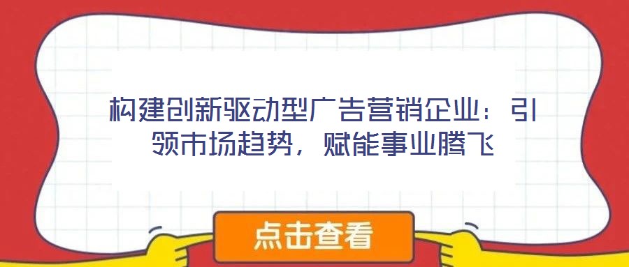 構(gòu)建創(chuàng)新驅(qū)動型廣告營銷企業(yè)：引領(lǐng)市場趨勢，賦能事業(yè)騰飛