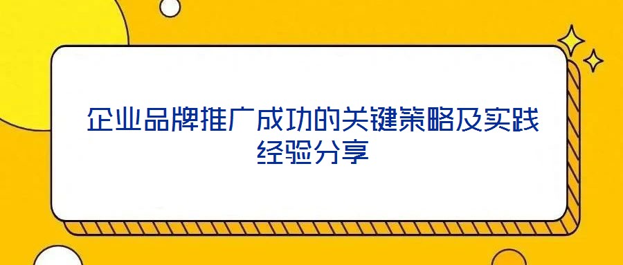 企業(yè)品牌推廣成功的關(guān)鍵策略及實(shí)踐經(jīng)驗(yàn)分享