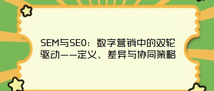 SEM與SEO：數(shù)字營(yíng)銷中的雙輪驅(qū)動(dòng)——定義、差異與協(xié)同策略