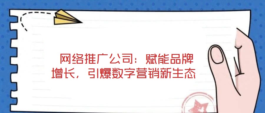  網(wǎng)絡(luò)推廣公司：賦能品牌增長，引爆數(shù)字營銷新生態(tài)