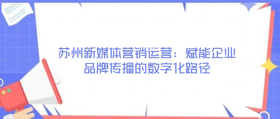 蘇州新媒體營銷運營：賦能企業(yè)品牌傳播的數(shù)字化路徑