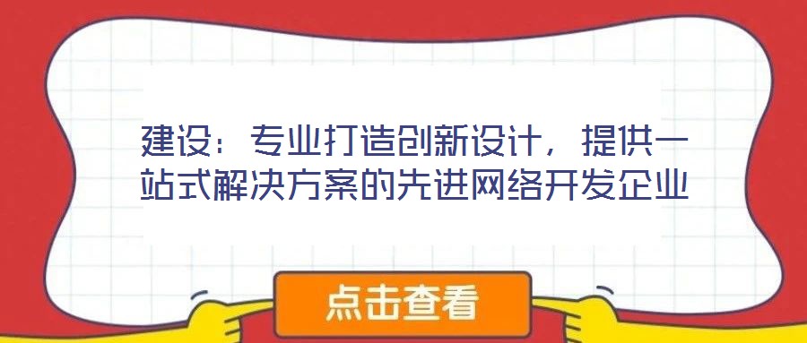 建設(shè)：專業(yè)打造創(chuàng)新設(shè)計(jì)，提供一站式解決方案的先進(jìn)網(wǎng)絡(luò)開發(fā)企業(yè)