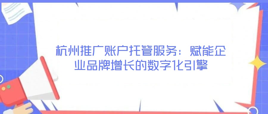 杭州推廣賬戶托管服務(wù)：賦能企業(yè)品牌增長的數(shù)字化引擎