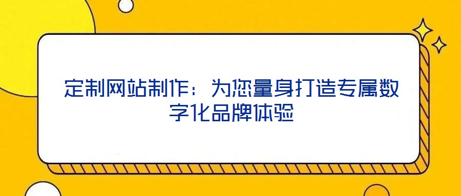 定制網(wǎng)站制作：為您量身打造專屬數(shù)字化品牌體驗