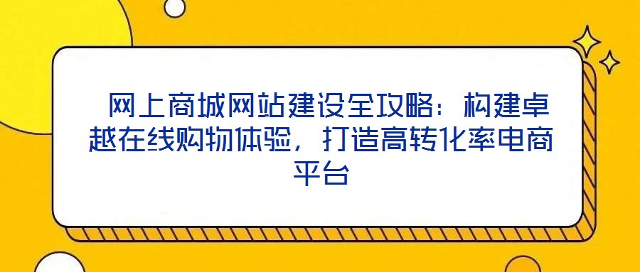  網(wǎng)上商城網(wǎng)站建設全攻略：構建卓越在線購物體驗，打造高轉化率電商平臺