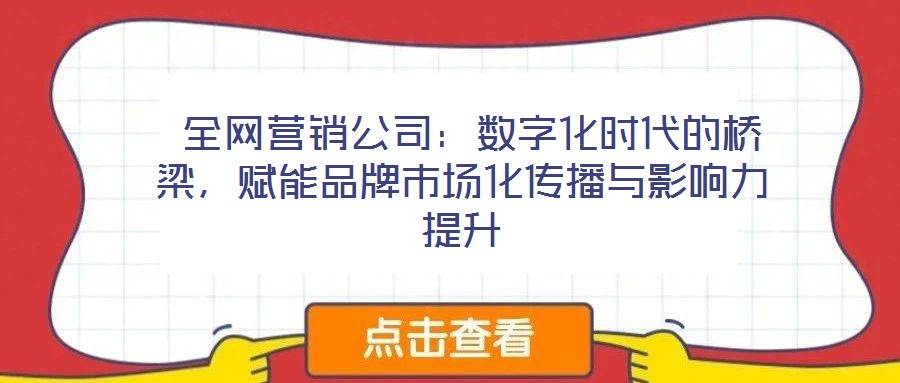  全網(wǎng)營(yíng)銷公司：數(shù)字化時(shí)代的橋梁，賦能品牌市場(chǎng)化傳播與影響力提升