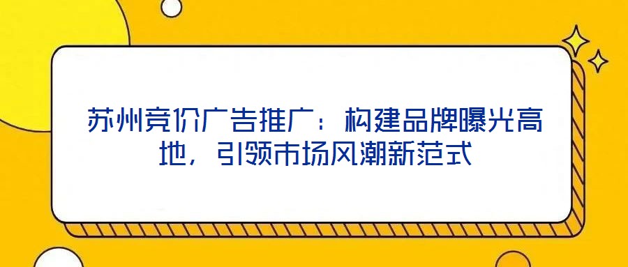 蘇州競價廣告推廣：構(gòu)建品牌曝光高地，引領(lǐng)市場風(fēng)潮新范式