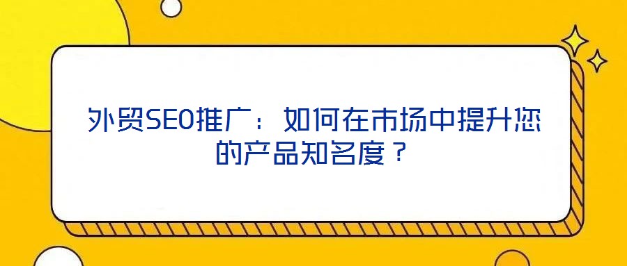 外貿(mào)SEO推廣：如何在市場(chǎng)中提升您的產(chǎn)品知名度？