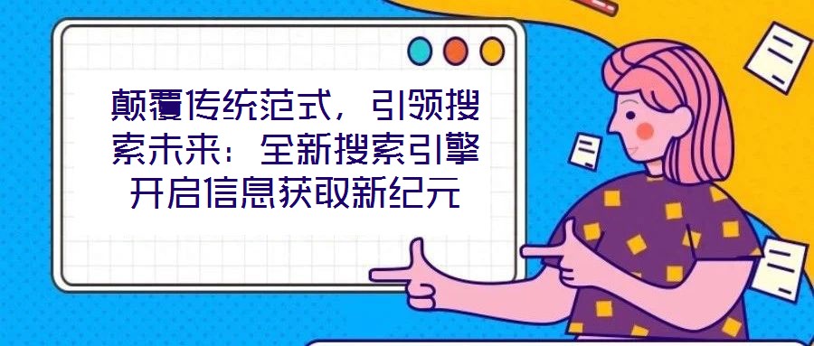 顛覆傳統(tǒng)范式，引領(lǐng)搜索未來：全新搜索引擎開啟信息獲取新紀(jì)元