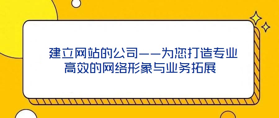  建立網站的公司——為您打造專業(yè)高效的網絡形象與業(yè)務拓展