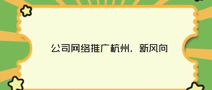  公司網(wǎng)絡(luò)推廣杭州，新風(fēng)向