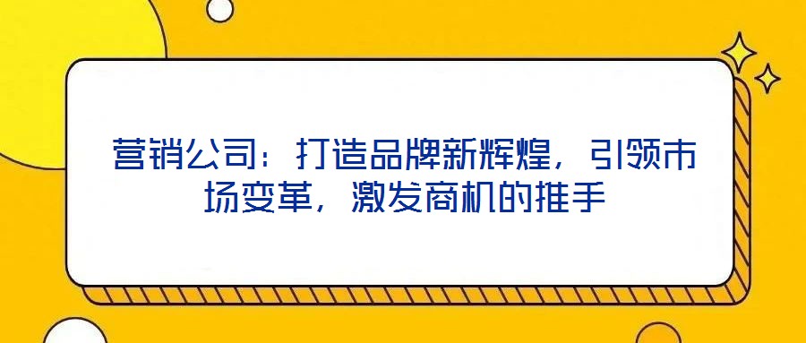 營銷公司：打造品牌新輝煌，引領(lǐng)市場變革，激發(fā)商機的推手