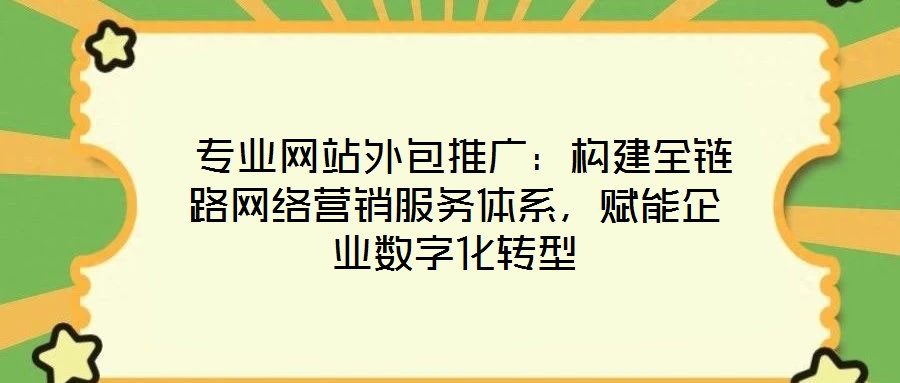  專業(yè)網(wǎng)站外包推廣：構(gòu)建全鏈路網(wǎng)絡(luò)營銷服務體系，賦能企業(yè)數(shù)字化轉(zhuǎn)型