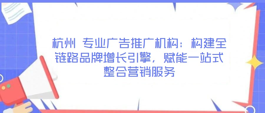 杭州 專業(yè)廣告推廣機構(gòu)：構(gòu)建全鏈路品牌增長引擎，賦能一站式整合營銷服務(wù)