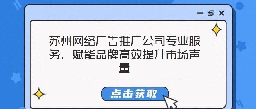 蘇州網(wǎng)絡(luò)廣告推廣公司專業(yè)服務(wù)，賦能品牌高效提升市場聲量