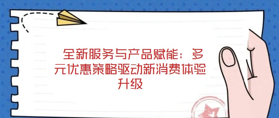  全新服務(wù)與產(chǎn)品賦能：多元優(yōu)惠策略驅(qū)動新消費(fèi)體驗(yàn)升級