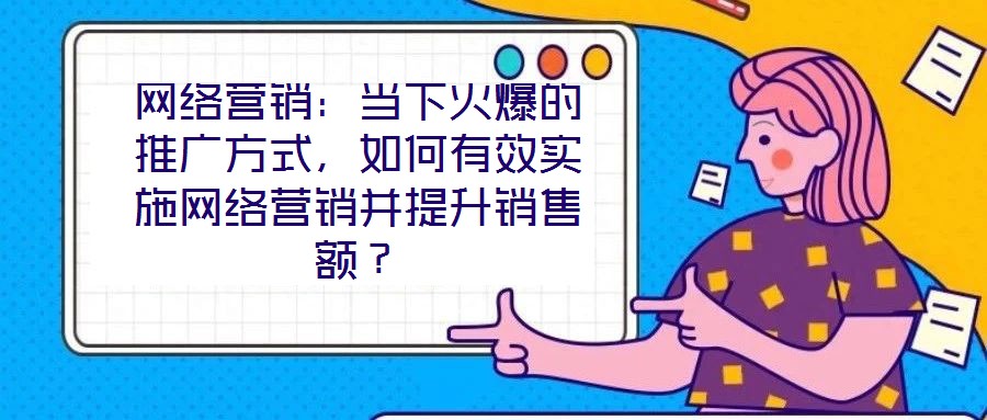 網(wǎng)絡(luò)營銷：當(dāng)下火爆的推廣方式，如何有效實(shí)施網(wǎng)絡(luò)營銷并提升銷售額？