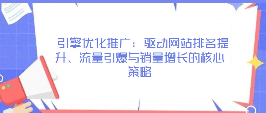  引擎優(yōu)化推廣：驅(qū)動網(wǎng)站排名提升、流量引爆與銷量增長的核心策略