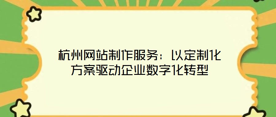 杭州網(wǎng)站制作服務：以定制化方案驅(qū)動企業(yè)數(shù)字化轉(zhuǎn)型